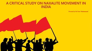 A CRITICAL STUDY ON NAXALITE MOVEMENT IN
INDIA
Present by Sk Noor Mahammad
 
