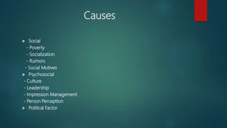Causes
 Social
- Poverty
- Socialization
- Rumors
- Social Motives
 Psychosocial
- Culture
- Leadership
- Impression Management
- Person Perception
 Political Factor
 