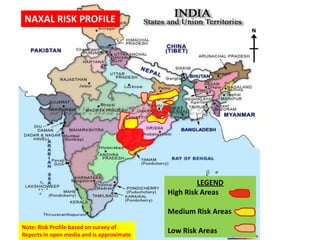 LEGEND
High Risk Areas
Medium Risk Areas
Low Risk Areas
NAXAL RISK PROFILE
Note: Risk Profile based on survey of
Reports in open media and is approximate
 