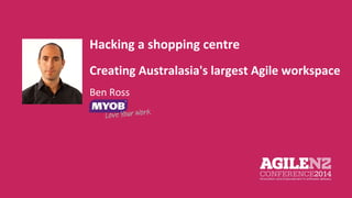 Hacking a shopping centre 
Creating Australasia's largest Agile workspace 
Ben Ross 
 