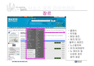 낙소스 뮤직 라이브러리
    장르


          - 클래식
          - 뮤지컬
          - 현대 재즈
          - 재즈/포크/
            재즈/포크/
           블루스 레전드
          - 노스텔지어
          - 포크/세계음악
            포크/
          - 뉴 에이지 등
            다양한 장르
            음악 제공
 
