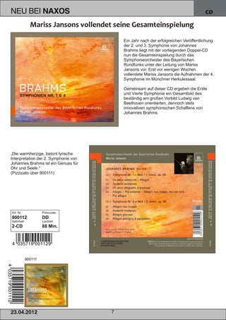 NEU BEI               NAXOS                                                          CD




                                          Ein Jahr nach der erfolgreichen Veröffentlichung
                                          der 2. und 3. Symphonie von Johannes
                                          Brahms liegt mit der vorliegenden Doppel­CD
                                          nun die Gesamteinspielung durch das
                                          Symphonieorchester des Bayerischen
                                          Rundfunks unter der Leitung von Mariss
                                          Jansons vor. Erst vor wenigen Wochen
                                          vollendete Mariss Jansons die Aufnahmen der 4.
                                          Symphonie im Münchner Herkulessaal.

                                          Gemeinsam auf dieser CD ergeben die Erste
                                          und Vierte Symphonie ein Gesamtbild des
                                          beständig am großen Vorbild Ludwig van
                                          Beethoven orientierten, dennoch stets
                                          innovativen symphonischen Schaffens von
                                          Johannes Brahms.




„Die warmherzige, betont lyrische
Interpretation der 2. Symphonie von
Johannes Brahms ist ein Genuss für
Ohr und Seele.“
(Pizzicato über 900111)




Art. Nr.:             Preiscode:
900112                DD
Setinhalt:            Laufzeit:
2­CD                  88 Min.




             900111




2 3. 04. 2 01 2                       7
 