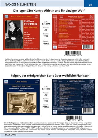 NAXOS NEUHEITEN                                                                                                                   CD




                                                            Art. Nr.:
                                                         8.112071
                                                           Preiscode:
                                                             AD
                                                           Setinhalt:
                                                            1­CD

                                                            Laufzeit:

                                                          79 Min.




 Kathleen Ferrier war eine der größten britischen Sängerinnen des 20. Jahrhunderts. Sie selbst sagte zwar: „Wenn Sie mich nicht
 haben Bach singen hören, haben Sie mich nie singen hören“, doch waren es vor allen Dingen die Wärme und Aufrichtigkeit ihrer
 Interpretationen und ihr einzigartig brillanter Kontra­Alt, der Kathleen Ferrier zur Legende machten. Diese Wiederveröffentlichung mit
 zwölf Arien und Liedern, die Ferrier zwischen 1946 und 1950 aufgenommen hat, enthält auch acht wertvolle Aufnahmen von einem
 Liederabend, der 1949 in Oslo stattgefunden hat, darunter ihre einzige Aufnahme von Hugo Wolf.




                                                            Art. Nr.:
                                                         8.111219
                                                           Preiscode:
                                                             AD
                                                           Setinhalt:
                                                            1­CD
                                                            Laufzeit:
                                                          79 Min.




Die fünfte Folge dieser viel beachteten Serie bietet abermals eine faszinierende Anthologie: Die zwei ältesten der 17 hier vorgestellten
Pianistinnen sind Kornelia Rider­Possart, die sich eines sehr langen Lebens erfreute (1865 – 1963) und auf der vorliegenden CD mit
einer sehr seltenen nicht kommerziellen Aufnahme von 1926 zu hören ist, bei der sie die erste Einspielung von Scriabins Etüde op. 42,
Nr. 3 interpretiert. Etelka Freund (1879 – 1977) war Brahms­Schülerin und spielt eines seiner Intermezzi, das 1952 aufgenommen
wurde. Johanna Harris, die Frau des Komponisten Roy Harris, war als Pianistin sehr erfolgreich. Sie spielt in einer Aufnahme aus Los
Angeles die Fuge in g­Moll von Frescobaldi.

2 7. 08. 2 01 2                                                     11
 
