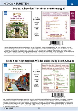 NAXOS NEUHEITEN                                                                                                               CD




                                                          Art. Nr.:
                                                       8.572063
                                                        Preiscode:
                                                           AD
                                                         Setinhalt:
                                                          1­CD

                                                         Laufzeit:

                                                        74 Min.




Für die Gesamteinspielung der Mozart­Klaviertrios hat das Kungsbacka Piano Trio bereits das Lob der Kritik sicher, und auch die
beiden ersten Folgen der Serie mit den Klaviertrios von Joseph Haydn sind international hoch gelobt worden. Im Zentrum der dritten
Folge dieser Serie stehen die bezaubernden Trios Nr. 21 – 23, die dem Pianisten eine große Fingerfertigkeit abverlangen. Haydn
widmete diese Folge von Trios der Prinzessin Marie Hermengild Esterházy, der Gattin seines letzten Dienstherren, mit der er auch gut
befreundet war. Alle Klaviertrios, auch die Nr. 14, zeichnen sich durch ihre ideenreiche und innovative Tonalität aus.




                                                          Art. Nr.:
                                                       8.572672
                                                        Preiscode:
                                                           AD
                                                         Setinhalt:
                                                          1­CD
                                                         Laufzeit:
                                                        66 Min.




Der in Burano geborene Baldarssare Galuppi war nicht nur als Opernkomponist erfolgreich, sondern wurde auch für sein Können als
Tasteninstrumentalist bewundert. Seine reizvollen und charmanten, normalerweise zwei oder drei Sätze umfassenden Sonaten
bewegen sich stilistisch mit ihrem Nebeneinander von Eleganz und Bravura, von Melancholie und Überschwang zwischen Domenico
Scarlatti und dem jungen Mozart. „Es ist eine rundum überzeugende Aufnahme geworden, zumal Napoli die Sonaten mit großer Ruhe,
fast möchte man sagen: Gelassenheit angeht (…) Diese CD ist ein tolles Plädoyer für einen (wieder) zu entdeckenden Komponisten.“
(Piano News über 8.572490)
2 7. 08. 2 01 2                                                   12
 