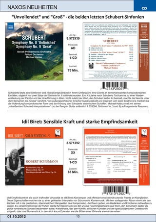 NAXOS NEUHEITEN                                                                                                                  CD




                                                            Art. Nr.:
                                                         8.572939
                                                          Preiscode:
                                                             AD
                                                           Setinhalt:
                                                           1­CD

                                                           Laufzeit:

                                                          76 Min.




 Schuberts letzte zwei Sinfonien sind höchst anspruchsvoll in ihrem Umfang und ihrer Dichte an bemerkenswerten kompositorischen
 Einfällen, obgleich nur zwei Sätze der Sinfonie Nr. 8 vollendet wurden. Erst 43 Jahre nach Schuberts Tod kam es zu einer Wieder­
 entdeckung der Partitur und der Uraufführung in Wien. Nicht zuletzt der Wert, den Schubert selbst ihr beimaß, machte die Neunte unter
 dem Beinamen die „Große“ berühmt. Von außergewöhnlicher lyrischer Ausdruckskraft und inspiriert vom Geist Beethovens markiert sie
 die Vollendung kompositorischer Form und die Krönung von Schuberts sinfonischem Schaffen. Michael Halász stieß mit seinen
 „mitreißenden Schubert­Interpretationen“ (so der Penguin Guide anlässlich 8.553094, Sinfonien Nr. 3 und 6) auf begeisterte Resonanz.




                                                            Art. Nr.:
                                                         8.571292
                                                          Preiscode:
                                                             XX
                                                           Setinhalt:
                                                           1­CD
                                                           Laufzeit:
                                                          65 Min.




Voll Empfindsamkeit wie auch kraftvoller Virtuosität ist Idil Birets Klavierspiel und offenbart eine beeindruckende Palette an Klangfarben.
Diese Eigenschaften machen sie zu einer gefeierten Interpretin von Schumanns Klaviermusik. Mit dem vorliegenden Album nimmt sie den
Zuhörer mit in die poetischen, übersinnlichen Klangwelten des Komponisten, die Raum geben, um Gedanken und Emotionen schweifen zu
lassen. Es versammelt einige der frühen Werke für Klavier solo wie den Zyklus Faschingsschwank aus Wien, den Schumann später als
große romantische Sonate beschreiben sollte, Kreisleriana, das den Konflikt zwischen Künstler und der spießbürgerlichen Gesellschaft
aufgreift, oder das Blumenstück, in dem sich kurze Episoden wie die Blüten einer Girlande aneinanderreihen.

01 . 1 0. 2 01 2                                                    10
 