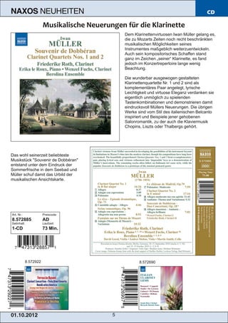 NAXOS               NEUHEITEN                                                       CD



                                         Dem Klarinettenvirtuosen Iwan Müller gelang es,
                                         die zu Mozarts Zeiten noch recht beschränkten
                                         musikalischen Möglichkeiten seines
                                         Instrumentes maßgeblich weiterzuentwickeln.
                                         Auch sein kompositorisches Schaffen stand
                                         ganz im Zeichen „seiner“ Klarinette, es fand
                                         jedoch im Konzertrepertoire lange wenig
                                         Beachtung.

                                         Die wunderbar ausgewogen gestalteten
                                         Klarinettenquartette Nr. 1 und 2 sind als
                                         komplementäres Paar angelegt, lyrische
                                         Leichtigkeit und virtuose Eleganz verdanken sie
                                         eigentlich unmöglich zu spielenden
                                         Tastenkombinationen und demonstrieren damit
                                         eindrucksvoll Müllers Neuerungen. Die übrigen
                                         Werke sind vom Stil des italienischen Belcanto
                                         inspiriert und Beispiele jener gehobenen
                                         Salonromantik, zu der auch die Klaviermusik
                                         Chopins, Liszts oder Thalbergs gehört.




Das wohl seinerzeit beliebteste
Musikstück "Souvenir de Dobbéran"
entstand unter dem Eindruck der
Sommerfrische in dem Seebad und
Müller schuf damit das Urbild der
musikalischen Ansichtskarte.




Art. Nr.:               Preiscode:
8.572885                AD
Setinhalt:              Laufzeit:
1­CD                    73 Min.




             8.572922                           8.572690




01 . 1 0. 2 01 2                     5
 