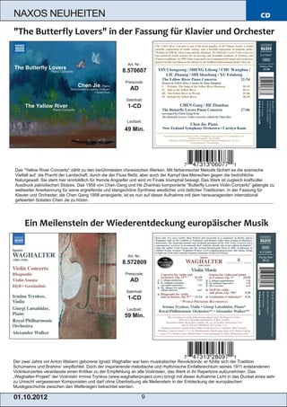 NAXOS NEUHEITEN                                                                                                                CD




                                                           Art. Nr.:
                                                        8.570607
                                                         Preiscode:
                                                            AD
                                                          Setinhalt:
                                                           1­CD

                                                          Laufzeit:

                                                         49 Min.




 Das "Yellow River Concerto" zählt zu den berühmtesten chinesischen Werken. Mit farbenreicher Melodik fächert es die szenische
 Vielfalt auf: die Pracht der Landschaft, durch die der Fluss fließt, aber auch der Kampf des Menschen gegen die bedrohliche
 Naturgewalt. Sie steht hier sinnbildlich für fremde Angreifer und wird im Finale triumphal besiegt. Das Werk ist zugleich kraftvoller
 Ausdruck patriotischen Stolzes. Das 1958 von Chen Gang und He Zhanhao komponierte "Butterfly Lovers Violin Concerto" gelangte zu
 weltweiter Anerkennung für seine ergreifende und klangschöne Synthese westlicher und östlicher Traditionen. In der Fassung für
 Klavier und Orchester, die Chen Gang 1958 arrangierte, ist es nun auf dieser Aufnahme mit dem herausragenden international
 gefeierten Solisten Chen Jie zu hören.




                                                           Art. Nr.:
                                                        8.572809
                                                         Preiscode:
                                                            AD
                                                          Setinhalt:
                                                           1­CD
                                                          Laufzeit:
                                                         59 Min.




Der zwei Jahre vor Anton Webern geborene Ignatz Waghalter war kein musikalischer Revolutionär, er fühlte sich der Tradition
Schumanns und Brahms‘ verpflichtet. Doch der inspirierende melodische und rhythmische Einfallsreichtum seines 1911 entstandenen
Violinkonzertes veranlasste einen Kritiker zu der Empfehlung an alle Violinisten, das Werk in ihr Repertoire aufzunehmen. Das
„Waghalter­Projekt“ der Violinistin Irmina Trynkos (www.waghalterproject.com) bringt mit dieser Aufnahme Licht in das Dunkel eines sehr
zu Unrecht vergessenen Komponisten und darf ohne Übertreibung als Meilenstein in der Entdeckung der europäischen
Musikgeschichte zwischen den Weltkriegen betrachtet werden.

01 . 1 0. 2 01 2                                                       9
 