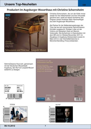 Unsere Top-Neuheiten                                                                      CD



                                           Christine Schornsheim, die von der Kritik immer
                                           wieder für ihre Stilsicherheit und ihre Virtuosität
                                           gerühmt wird, spielt auf dieser Aufnahme den
                                           Original Johann Andreas Stein Hammerflügel
                                           aus dem Augsburger Mozarthaus.

                                           Als Partner für die Weltersteinspielungen der
                                           Trios hat sie sich renommierte OehmsClassics
                                           Künstler ausgesucht: Rüdiger Lotter an der
                                           Violine und Sebastian Hess am Barock­
                                           Violoncello. Die Aufnahmen in Koproduktion mit
                                           dem BR sind im Oktober/November 2011 im
                                           Zeughaus in Augsburg (Solosonaten) sowie im
                                           März 2012 in der Himmelfahrtskirche in
                                           München/Sendling (Trios) entstanden.




OehmsClassics freut sich, gemeinsam
mit der Deutschen Mozartstadt
Augsburg, den Ruf von Leopold Mozart
weiterhin zu festigen.




Art. Nr.:            Preiscode:
OC860                EA
Setinhalt:           Laufzeit:
2­CD                 80 Min.




             OC836                                 OC797




08. 1 0. 201 2                         4
 