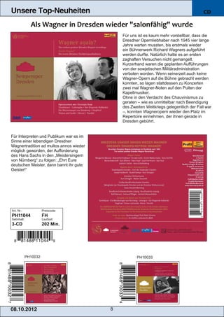 Unsere Top-Neuheiten                                                                    CD



                                             Für uns ist es kaum mehr vorstellbar, dass die
                                             Dresdner Opernliebhaber nach 1945 vier lange
                                             Jahre warten mussten, bis erstmals wieder
                                             ein Bühnenwerk Richard Wagners aufgeführt
                                             werden durfte. Natürlich hatte es an ersten
                                             zaghaften Versuchen nicht gemangelt.
                                             Kurzerhand waren die geplanten Aufführungen
                                             von der sowjetischen Militäradministration
                                             verboten worden. Wenn seinerzeit auch keine
                                             Wagner­Opern auf die Bühne gebracht werden
                                             konnten, so lagen stattdessen zu Konzerten
                                             zwei mal Wagner­Noten auf den Pulten der
                                             Kapellmusiker.
                                             Ohne in den Verdacht des Chauvinismus zu
                                             geraten – wie es unmittelbar nach Beendigung
                                             des Zweiten Weltkriegs gelegentlich der Fall war
                                             –, konnten Wagneropern wieder den Platz im
                                             Repertoire einnehmen, der ihnen gerade in
                                             Dresden gebührt.


Für Interpreten und Publikum war es im
Sinne einer lebendigen Dresdner
Wagnertradition ad multos annos wieder
möglich geworden, der Aufforderung
des Hans Sachs in den „Meistersingern
von Nürnberg“ zu folgen: „Ehrt Eure
deutschen Meister, dann bannt ihr gute
Geister!“




Art. Nr.:              Preiscode:
PH11044                FH
Setinhalt:             Laufzeit:
3­CD                   202 Min.




             PH10032                                PH10033




08. 1 0. 201 2                           8
 