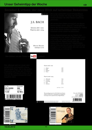 Unser Geheimtipp der Woche                                                                          CD

Sensibel & virtuos: der neue Blick auf scheinbar Bekanntes
                                                        Der junge spanische Lautenvirtuose Miguel
                                                        Rincón hat bereits mit vielen der wichtigsten
                                                        Persönlichkeiten der Alten Musik zusammen
                                                        gearbeitet.

                                                        Mit seinem Solo­Debüt ermöglicht uns Miguel
                                                        Rincón mittels seiner eigenen Transkriptionen
                                                        zweier der bekanntesten Bach­Werke für Violine
                                                        solo einen neuen Einblick in dieses nur
                                                        scheinbar schon bekannte Repertoire.

                                                        Solche Bearbeitungen wie sie Rincón hier
                                                        vorgenommen hat, waren zu Bachs Zeit üblich
                                                        und häufig, und sogar Bach selbst war mit der
                                                        Laute vertraut. Miguel Rincón lotet die
                                                        klanglichen und emotionalen Möglichkeiten
                                                        seines Instrumentes voll aus und erreicht eine
                                                        Klangfülle und Farbenvielfalt, die man von der
                                                        Violinfassung so nicht kennt.



 Hier klicken um den Trailer auf       zu sehen!




Hier offenbart sich ein neuer, sehr
persönlicher und zugleich virtuos­
bühnenreifer Bach, der in der großen
Chaconne zum Ende der CD einen
fulminanten Höhepunkt erlebt, der so
manche Rockgitarrenlegende blass
aussehen lässt.




Art. Nr.:               Preiscode:
CD­16295                DB
Setinhalt:              Laufzeit:
1­CD                    52 Min.




             CD­16289                                          CD­16288




1 8. 02. 201 2                                     15
 