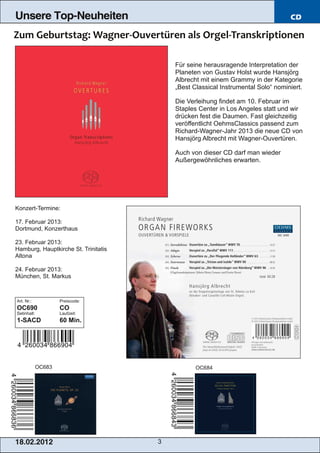 Unsere Top-Neuheiten                                                              CD




                                          Für seine herausragende Interpretation der
                                          Planeten von Gustav Holst wurde Hansjörg
                                          Albrecht mit einem Grammy in der Kategorie
                                          „Best Classical Instrumental Solo“ nominiert.

                                          Die Verleihung findet am 10. Februar im
                                          Staples Center in Los Angeles statt und wir
                                          drücken fest die Daumen. Fast gleichzeitig
                                          veröffentlicht OehmsClassics passend zum
                                          Richard­Wagner­Jahr 2013 die neue CD von
                                          Hansjörg Albrecht mit Wagner­Ouvertüren.

                                          Auch von dieser CD darf man wieder
                                          Außergewöhnliches erwarten.




Konzert­Termine:

17. Februar 2013:
Dortmund, Konzerthaus

23. Februar 2013:
Hamburg, Hauptkirche St. Trinitatis
Altona

24. Februar 2013:
München, St. Markus



Art. Nr.:            Preiscode:
OC690                CO
Setinhalt:           Laufzeit:
1­SACD               60 Min.




             OC683                               OC684




1 8. 02. 201 2                        3
 