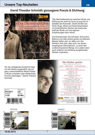 Unsere Top-Neuheiten                                                            CD




                                          "Die Wechselbeziehung zwischen Musik und
                                          Dichtung war wohl nie zuvor so eng wie im
                                          Zeitalter der Romantik. Große Dichter wie
                                          Victor Hugo, Kleist und Heine beschrieben
                                          mit eindrücklichen Worten die Ausdrucks­
                                          kraft der Musik und ihre eigenen
                                          Empfindungen beim Hören.

                                          Und Komponisten wie Schubert, Schumann,
                                          Brahms und viele andere große und kleinere
                                          Meister ließen sich vor allem von den
                                          Dichtern ihrer Zeit, aber auch von denen
                                          vergangener Generationen, zu einer fast
                                          unüberschaubaren Menge von Liedern aber
                                          auch anderen von Dichtung ausgehenden
                                          Werken inspirieren.




Für die vorliegende Aufnahme habe
ich drei Werke ausgewählt, die auf
ganz unterschiedliche Weise Poesie
in Musik umsetzen oder dichterische
Formen übertragen." (David Theodor
Schmidt)




Art. Nr.:              Preiscode:
PH12071                CO
Setinhalt:             Laufzeit:
1­CD                   62 Min.




             PH11018                            PH07071




1 8. 02. 201 2                        7
 