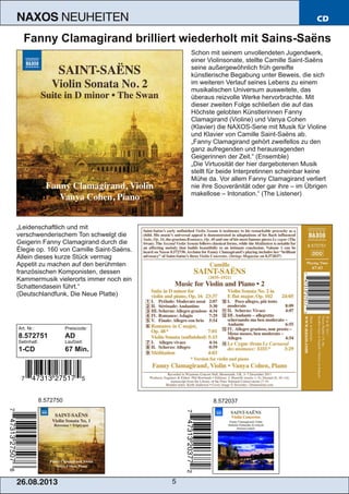 26.08.201 3 5
NAXOS NEUHEITEN CD
Fanny Clamagirand brilliert wiederholt mit Sains­Saëns
Schon mit seinem unvollendeten Jugendwerk,
einer Violinsonate, stellte Camille Saint­Saëns
seine außergewöhnlich früh gereifte
künstlerische Begabung unter Beweis, die sich
im weiteren Verlauf seines Lebens zu einem
musikalischen Universum ausweitete, das
überaus reizvolle Werke hervorbrachte. Mit
dieser zweiten Folge schließen die auf das
Höchste gelobten Künstlerinnen Fanny
Clamagirand (Violine) und Vanya Cohen
(Klavier) die NAXOS­Serie mit Musik für Violine
und Klavier von Camille Saint­Saëns ab.
„Fanny Clamagirand gehört zweifellos zu den
ganz aufregenden und herausragenden
Geigerinnen der Zeit.“ (Ensemble)
„Die Virtuosität der hier dargebotenen Musik
stellt für beide Interpretinnen scheinbar keine
Mühe da. Vor allem Fanny Clamagirand verliert
nie ihre Souveränität oder gar ihre – im Übrigen
makellose – Intonation.“ (The Listener)
„Leidenschaftlich und mit
verschwenderischem Ton schwelgt die
Geigerin Fanny Clamagirand durch die
Élegie op. 160 von Camille Saint­Saëns.
Allein dieses kurze Stück vermag
Appetit zu machen auf den berühmten
französischen Komponisten, dessen
Kammermusik vielerorts immer noch ein
Schattendasein führt.“
(Deutschlandfunk, Die Neue Platte)
Art. Nr.: Preiscode:
8.572751 AD
Setinhalt: Laufzeit:
1­CD 67 Min.
8.572750 8.572037
 