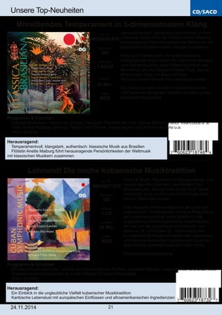 CD/SACD 
Unsere Top­Neuheiten 
Mitreißendes Temperament in 3­dimensionalem 
Klang 
Programm & Künstler: 
 Classica Brasiliana ­Werke 
von Ernesto Nazareth, Paulinho da Viola, Darius Milhaud, Heitor Villa­Lobos 
u. a. 
 Flöte: Anette Maiburg; Gesang: Filippa Gojo; Gitarre: Rafael Aguirre und Marcelo Rosário u.a. 
 Fach: Diverse 
Herausragend: 
 Temperamentvoll, klangstark, authentisch: klassische Musik aus Brasilien 
 Flötistin Anette Maiburg führt herausragende Persönlichkeiten der Weltmusik 
mit klassischen Musikern zusammen 
Lohnend! Die reiche kubanische Musiktradition 
Art. Nr.: 
MDG6011873 
Preiscode: 
DD 
Setinhalt: 
1­CD 
Laufzeit: 
49 Min. 
Label: 
MDG 
24.11.2014 21 
Temperamentvoll, klangstark, authentisch: In ihrer 
„Classica“­Reihe 
führt die Flötistin Anette Maiburg 
herausragende Persönlichkeiten der Weltmusik mit 
klassischen Musikern ersten Ranges zusammen. 
Diesmal im Mittelpunkt: die Musik Brasiliens. 
Maßgeblichen Anteil haben die Gitarristen Marcelo 
und Gabriel Rosário, dazu Rafael Aguirre an der 
Mandoline und die Sängerin Filippa Gojo, die von 
Wlodzimierz Gula am Bass und dem 
Perkussionisten Roland Peil unterstützt werden. 
Die SACD punktet mit 2+2+2­Aufnahmetechnik 
und bietet das geeignete Spielfeld für eine quirlig­kunstvolle 
Begegnung. 
Art. Nr.: 
MDG9101874 
Preiscode: 
DD 
Setinhalt: 
1­SACD 
Laufzeit: 
61 Min. 
Label: 
MDG 
Kuba ist Musik, Rhythmus ist allgegenwärtig. Und 
obwohl seit Wim Wenders’ berühmtem Film 
besonders der „Buena Vista Social Club“ damit 
verbunden wird, ist die kubanische Musik doch 
um ein Vielfaches reicher. 
Das Orquesta Sinfónica Nacional de Cuba gibt 
unter seinem Chefdirigenten Enrique Pérez Mesa 
jetzt erstmals bei MDG einen Einblick in die 
unglaubliche Vielfalt kubanischer Musiktradition, 
die weit vor die Kolonialzeit zurückreicht, vor 
allem im 19. und frühen 20. Jahrhundert aber 
europäische Einflüsse mit karibischer Lebenslust 
und afroamerikanischen Ingredienzien zu einem 
faszinierend unverwechselbaren Idiom formt. 
Eine lohnende Begegnung! 
Programm & Künstler: 
 Orchestermusik aus Kuba ­Werke 
von García Caturla, Fariñas, González Mántici, Lopez­Gavilán 
und Diez Nieto 
 Orquesta Sinfónica Nacional de Cuba; Dirigent: Enrique Pérez Mesa 
 Fach: Sinfonik 
Herausragend: 
 Ein Einblick in die unglaubliche Vielfalt kubanischer Musiktradition 
 Karibische Lebenslust mit europäischen Einflüssen und afroamerikanischen Ingredienzien 
 