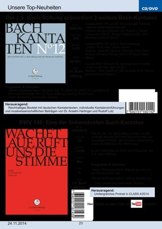 CD/DVD 
Unsere Top­Neuheiten 
Die J.S. Bach­Stiftung 
präsentiert 3 weitere Bach­Kantaten 
BWV 140: Eine der bekanntesten Bach­Kantaten 
24.11.2014 23 
Kantate BWV 70 zum 26. Sonntag nach Trinitatis: 
„Wachet! betet! betet! wachet!“ 
Solisten: Gudrun Sidonie Otto (Sopran), Daniel 
Johannsen (Tenor), Margot Oitzinger (Alt), Wolf 
Matthias Friedrich (Bass). 
Kantate BWV 151 zum 3. Weihnachtstag: 
„Süsser Trost, mein Jesus kömmt“ 
Solisten: Gerlinde Sämann (Sopran), Alex Potter 
(Altus), Clemens Flämig (Tenor), Philippe Rayot 
(Bass). 
Kantate BWV 33 zum 13. Sonntag nach Trinitatis: 
„Allein zu dir Herr Jesu Christ“) 
Solisten: Ruth Sandhoff (Alt), Andreas Post (Tenor), 
Markus Volpert (Bass). 
Art. Nr.: 
B261CD 
Preiscode: 
DA 
Setinhalt: 
1­CD 
Laufzeit: 
60 Min. 
Label: 
J.S. Bach­Stiftung 
Programm & Künstler: 
 Johann Sebastian Bach: Kantaten Vol. 12 ­BWV 
70, BWV 151 und BWV 33 
 Chor und Orchester der J.S. Bach­Stiftung; 
Leitung: Rudolf Lutz 
 Fach: Geistliche Chormusik ­Barock 
Herausragend: 
 Reichhaltiges Booklet mit deutschen Kantatentexten, individuelle Kantateneinführungen 
und musikwissenschaftlichen Beiträgen von Dr. Anselm Hartinger und Rudolf Lutz 
Art. Nr.: 
A495DVD 
Preiscode: 
D2 
Setinhalt: 
1­DVD 
Laufzeit: 
Min. 
FSK: 
0 
Label: 
J.S. Bach­Stiftung 
Wie bei der J.S. Bach­Stiftung 
üblich, enthält 
auch die aktuelle DVD die Filmaufnahmen der 
kompletten Kantate, den Einführungsworkshop 
sowie die Reflexion des Referenten. 
Zudem beinhaltet die DVD das Filmportrait der 
J. S. Bach­Stiftung. 
Programm & Künstler: 
Johann Sebastian Bach: Wachet auf ruft uns 
die Stimme BWV 140 
Schola Seconda Pratica; Leitung: Rudolf Lutz 
 Fach: Geistliche Chormusik ­Barock 
Herausragend: 
 Umfangreiches Portrait in CLASS 4/2014 
Hier klicken um den Trailer auf zu sehen! 
 