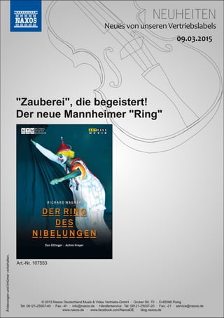 NEUHEITEN
© 2015 Naxos Deutschland Musik & Video Vertriebs­GmbH · Gruber Str. 70 · D­85586 Poing
Tel: 08121­25007­40 · Fax: ­41 · info@naxos.de · Händlerservice: Tel: 08121­25007­20 · Fax: ­21 · service@naxos.de
www.naxos.de · www.facebook.com/NaxosDE · blog.naxos.de
"Zauberei", die begeistert!
Der neue Mannheimer "Ring"
ÄnderungenundIrrtümervorbehalten.
Art.­Nr. 107553
 