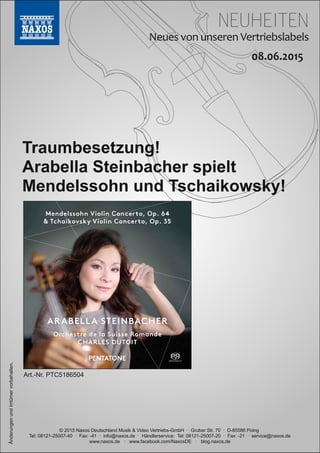 NEUHEITEN
© 2015 Naxos Deutschland Musik & Video Vertriebs­GmbH · Gruber Str. 70 · D­85586 Poing
Tel: 08121­25007­40 · Fax: ­41 · info@naxos.de · Händlerservice: Tel: 08121­25007­20 · Fax: ­21 · service@naxos.de
www.naxos.de · www.facebook.com/NaxosDE · blog.naxos.de
Traumbesetzung!
Arabella Steinbacher spielt
Mendelssohn und Tschaikowsky!
ÄnderungenundIrrtümervorbehalten.
Art.­Nr. PTC5186504
 