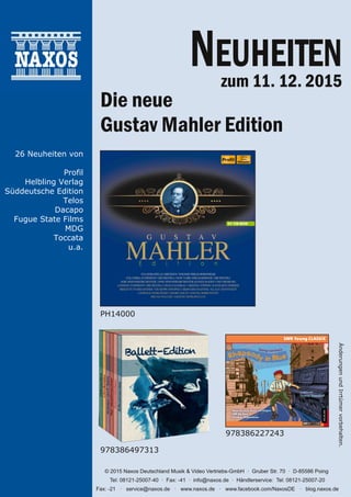 ÄnderungenundIrrtümervorbehalten.
© 2015 Naxos Deutschland Musik & Video Vertriebs-GmbH Gruber Str. 70 D-85586 Poing
Tel: 08121-25007-40 Fax: -41 info@naxos.de Händlerservice: Tel: 08121-25007-20
Fax: -21 service@naxos.de www.naxos.de www.facebook.com/NaxosDE blog.naxos.de
26 Neuheiten von
Profil
Helbling Verlag
Süddeutsche Edition
Telos
Dacapo
Fugue State Films
MDG
Toccata
u.a.
NEUHEITEN
zum 11. 12. 2015
Die neue
Gustav Mahler Edition
PH14000
978386227243
978386497313
 