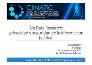 BigBigBigBig DataDataDataData ResearchResearchResearchResearch::::
privacidadprivacidadprivacidadprivacidad y seguridad de la informacióny seguridad de la informacióny seguridad de la informacióny seguridad de la información
(y ética(y ética(y ética(y ética))))
Jorge Márquez, CEO EstudNET @jmarquezpacios
#CIINATIC2015
@unisangil
10 de septiembre de 2015
San Gil, Santander, Colombia
 