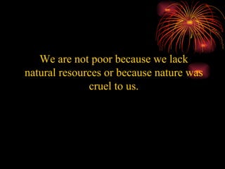 We are not poor because we lack natural resources or because nature was cruel to us. 