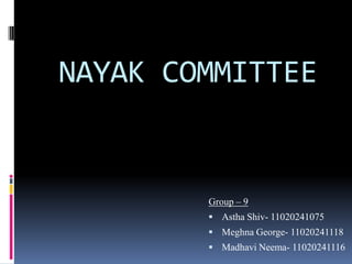 NAYAK COMMITTEE


        Group – 9
         Astha Shiv- 11020241075
         Meghna George- 11020241118
         Madhavi Neema- 11020241116
 