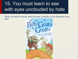 15. You must learn to see
with eyes unclouded by hate
Which animated character owes its name, indirectly, to this Norwegian fairy
tale?
 