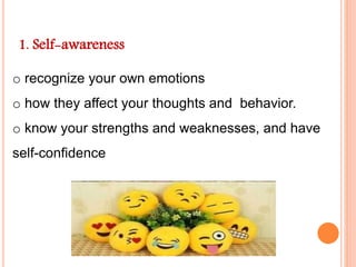1. Self-awareness
o recognize your own emotions
o how they affect your thoughts and behavior.
o know your strengths and weaknesses, and have
self-confidence
 