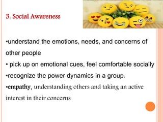 3. Social Awareness
•understand the emotions, needs, and concerns of
other people
• pick up on emotional cues, feel comfortable socially
•recognize the power dynamics in a group,
•empathy, understanding others and taking an active
interest in their concerns
 