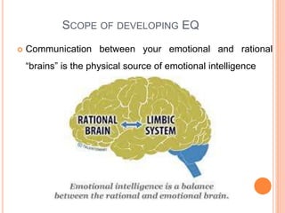 SCOPE OF DEVELOPING EQ
 Communication between your emotional and rational
“brains” is the physical source of emotional intelligence
 