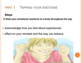 PART 1 TAPPING YOUR EMOTIONS
Steps
1) Note your emotional reactions to events throughout the day
 acknowledge how you feel about experiences
 effect on your mindset and the way you behave
 
