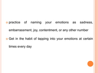  practice of naming your emotions as sadness,
embarrassment, joy, contentment, or any other number
 Get in the habit of tapping into your emotions at certain
times every day
 