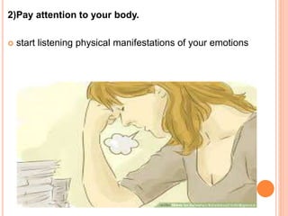 2)Pay attention to your body.
 start listening physical manifestations of your emotions
 