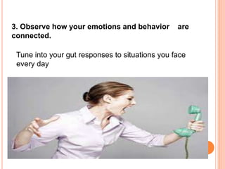 Tune into your gut responses to situations you face
every day
3. Observe how your emotions and behavior are
connected.
 