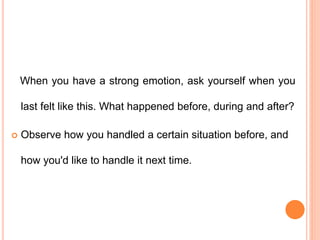 When you have a strong emotion, ask yourself when you
last felt like this. What happened before, during and after?
 Observe how you handled a certain situation before, and
how you'd like to handle it next time.
 