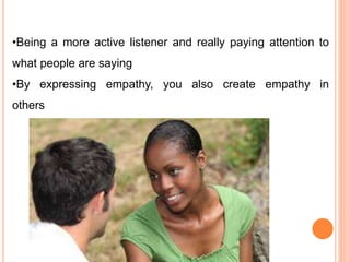 •Being a more active listener and really paying attention to
what people are saying
•By expressing empathy, you also create empathy in
others
 
