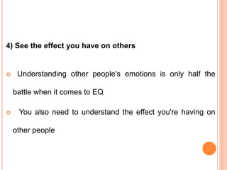4) See the effect you have on others
 Understanding other people's emotions is only half the
battle when it comes to EQ
 You also need to understand the effect you're having on
other people
 