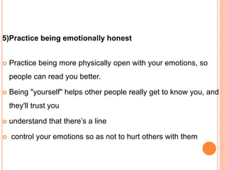 5)Practice being emotionally honest
 Practice being more physically open with your emotions, so
people can read you better.
 Being "yourself" helps other people really get to know you, and
they'll trust you
 understand that there’s a line
 control your emotions so as not to hurt others with them
 