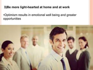 3)Be more light-hearted at home and at work
•Optimism results in emotional well being and greater
opportunities
 