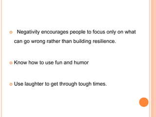  Negativity encourages people to focus only on what
can go wrong rather than building resilience.
 Know how to use fun and humor
 Use laughter to get through tough times.
 