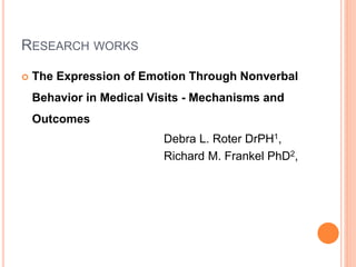 RESEARCH WORKS
 The Expression of Emotion Through Nonverbal
Behavior in Medical Visits - Mechanisms and
Outcomes
Debra L. Roter DrPH1,
Richard M. Frankel PhD2,
 