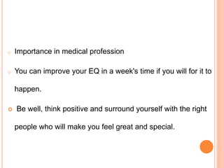 o Importance in medical profession
o You can improve your EQ in a week's time if you will for it to
happen.
 Be well, think positive and surround yourself with the right
people who will make you feel great and special.
 