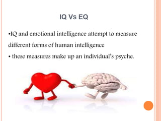 IQ VS EQ
•IQ and emotional intelligence attempt to measure
different forms of human intelligence
• these measures make up an individual’s psyche.
 