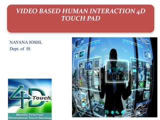 VIDEO BASED HUMAN INTERACTION 4D
TOUCH PAD
NAYANA JOSHI,
Dept. of IS
 