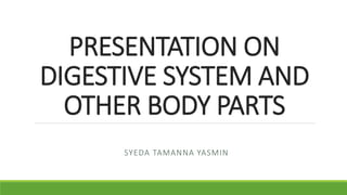 PRESENTATION ON
DIGESTIVE SYSTEM AND
OTHER BODY PARTS
SYEDA TAMANNA YASMIN
 