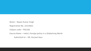 Name – Nayan Kumar Singh
Registration No. 12114421
Subject code – POL226
Course Name – India's Foreign policy in a Globalising World
Submitted to – DR. Gurjeet Kaur
 