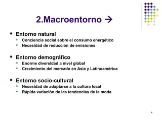 4
2.Macroentorno 
 Entorno natural
 Conciencia social sobre el consumo energético
 Necesidad de reducción de emisiones
 Entorno demográfico
 Enorme diversidad a nivel global
 Crecimiento del mercado en Asia y Latinoamérica
 Entorno socio-cultural
 Necesidad de adaptarse a la cultura local
 Rápida variación de las tendencias de la moda
 