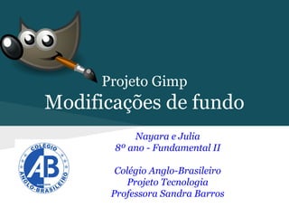 Projeto Gimp

Modificações de fundo
Nayara e Julia
8º ano - Fundamental II
Colégio Anglo-Brasileiro
Projeto Tecnologia
Professora Sandra Barros

 
