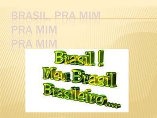 BRASIL, PRA MIM
PRA MIM
PRA MIM