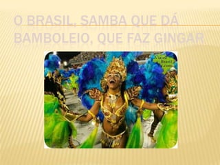 O BRASIL, SAMBA QUE DÁ
BAMBOLEIO, QUE FAZ GINGAR