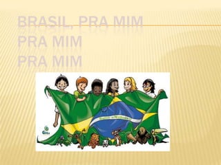 BRASIL, PRA MIM
PRA MIM
PRA MIM